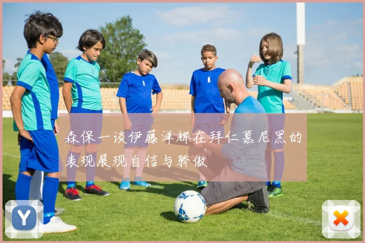 森保一谈伊藤洋辉在拜仁慕尼黑的表现展现自信与骄傲