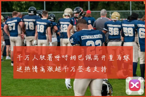 千万人联署呼吁姆巴佩离开皇马球迷热情高涨超千万签名支持