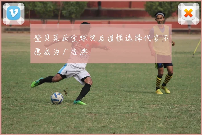 登贝莱获金球奖后谨慎选择代言不愿成为广告牌