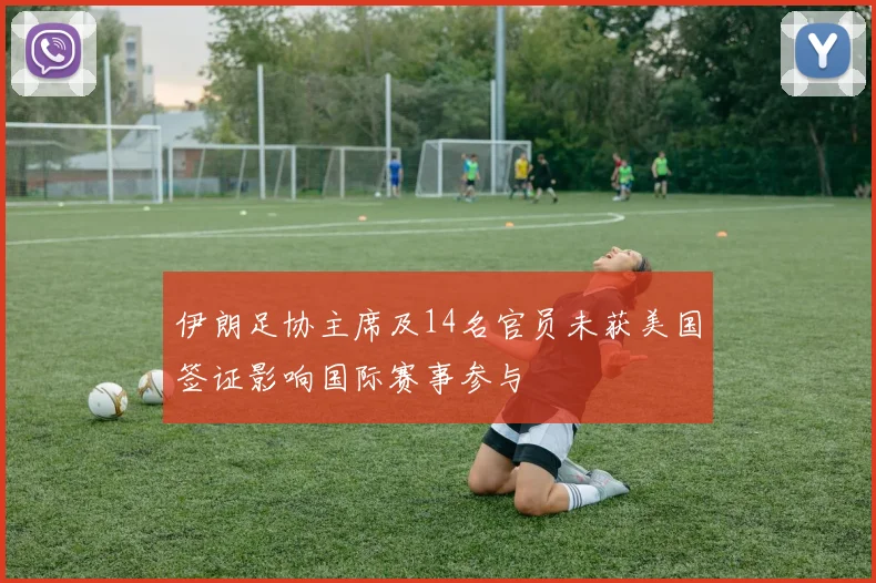 伊朗足协主席及14名官员未获美国签证影响国际赛事参与