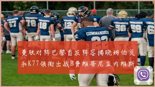 曼联对阵巴黎首发阵容揭晓姆伯莫和K77领衔出战B费维蒂尼亚内维斯坐替补