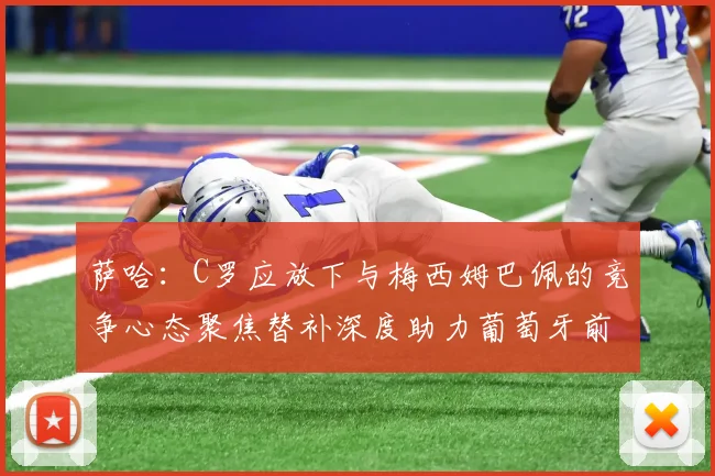 萨哈：C罗应放下与梅西姆巴佩的竞争心态聚焦替补深度助力葡萄牙前行