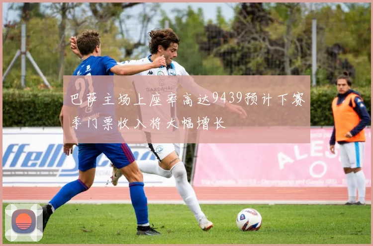 巴萨主场上座率高达9439预计下赛季门票收入将大幅增长