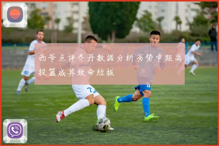 西爷点评乔丹数据分析劣势中距离投篮成其致命短板