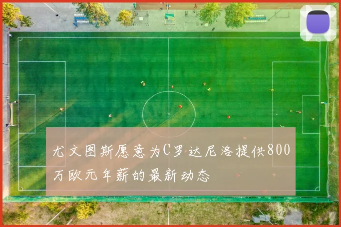 尤文图斯愿意为C罗达尼洛提供800万欧元年薪的最新动态
