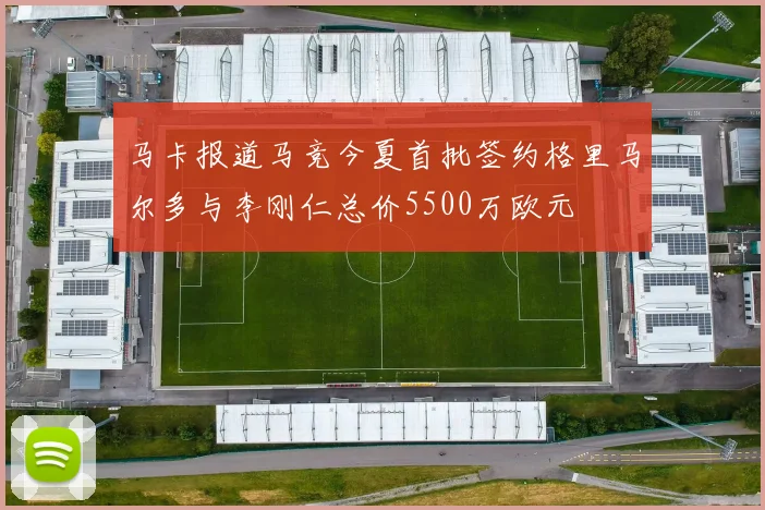 马卡报道马竞今夏首批签约格里马尔多与李刚仁总价5500万欧元