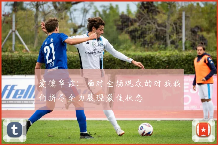 爱德华兹：面对全场观众的对抗我们拼尽全力展现最佳状态