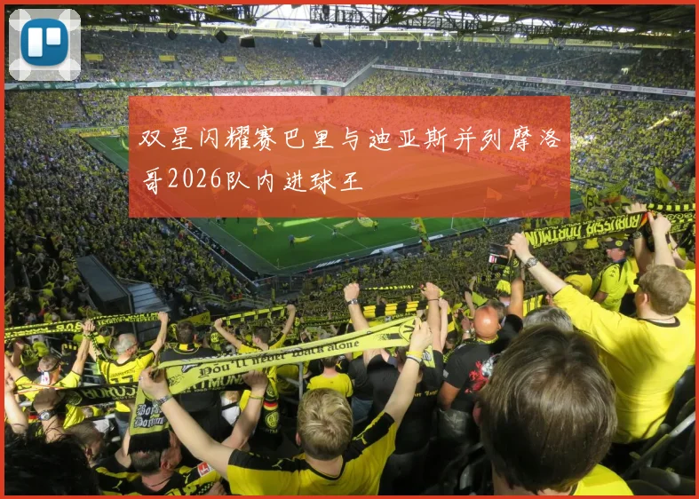 双星闪耀赛巴里与迪亚斯并列摩洛哥2026队内进球王