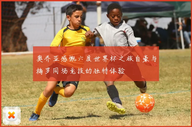奥乔亚感慨六度世界杯之旅自豪与梅罗同场竞技的独特体验