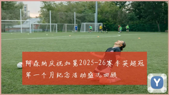 阿森纳庆祝加冕2025-26赛季英超冠军一个月纪念活动盛况回顾