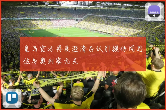 皇马官方再度澄清否认引援传闻恩佐与奥利塞无关