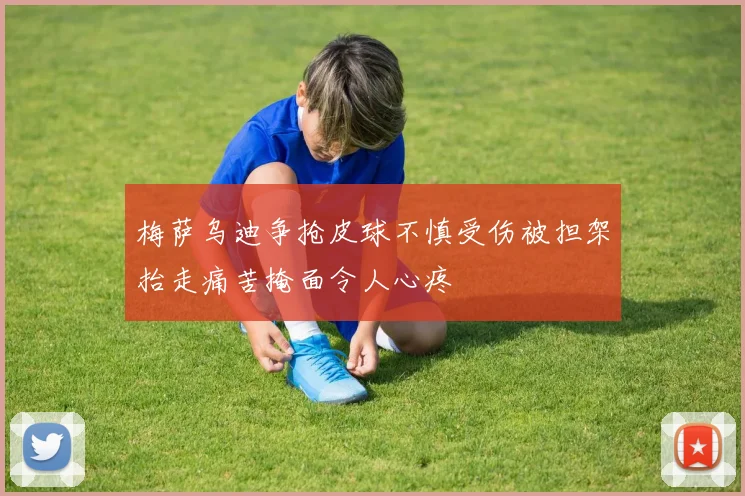 梅萨乌迪争抢皮球不慎受伤被担架抬走痛苦掩面令人心疼
