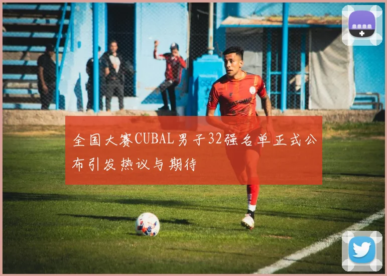 全国大赛CUBAL男子32强名单正式公布引发热议与期待