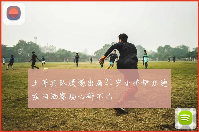 土耳其队遗憾出局21岁小将伊尔迪兹泪洒赛场心碎不已