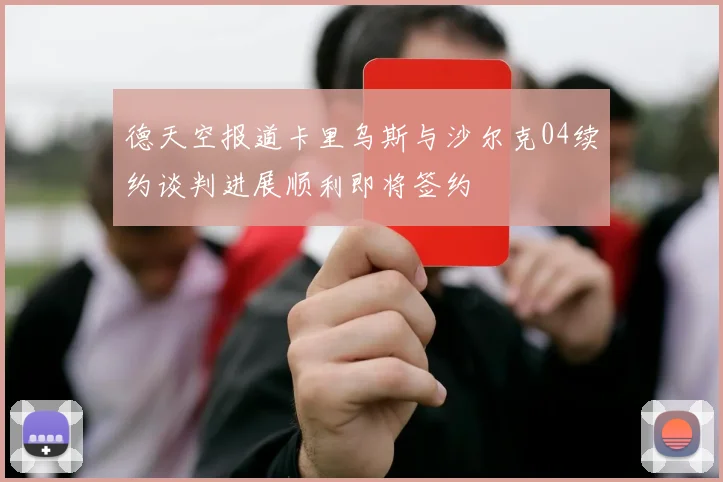 德天空报道卡里乌斯与沙尔克04续约谈判进展顺利即将签约