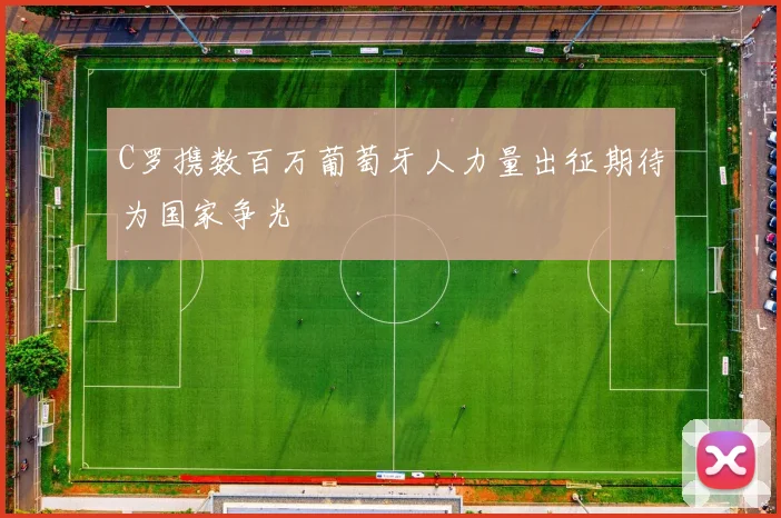 C罗携数百万葡萄牙人力量出征期待为国家争光
