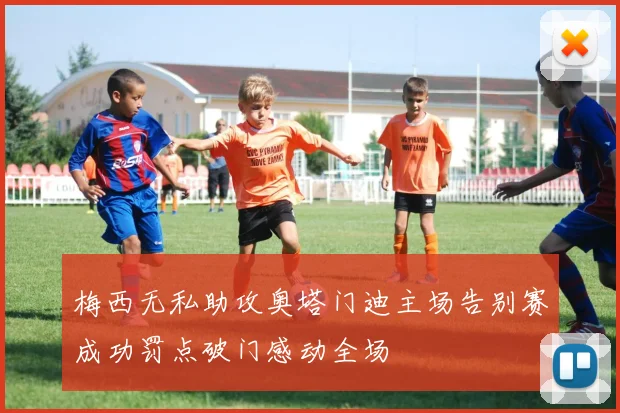 梅西无私助攻奥塔门迪主场告别赛成功罚点破门感动全场