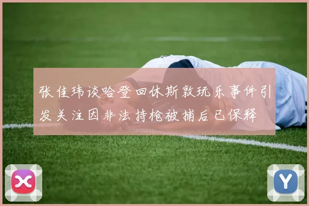 张佳玮谈哈登回休斯敦玩乐事件引发关注因非法持枪被捕后已保释