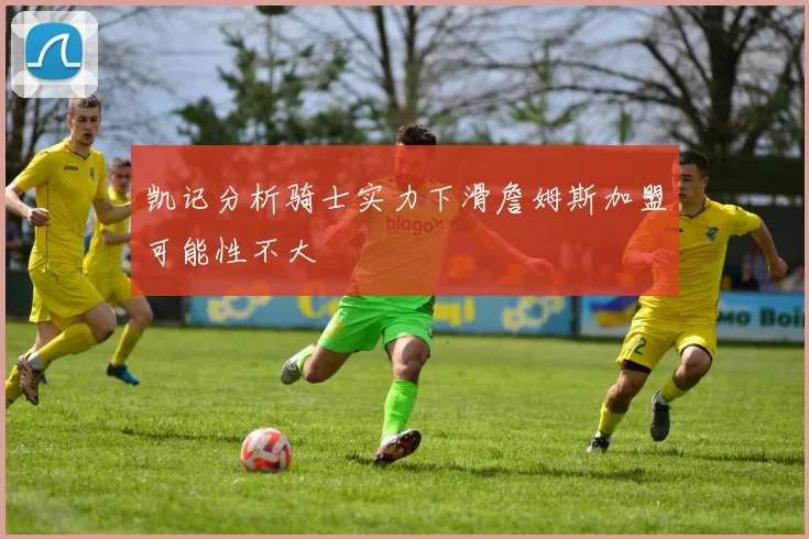 凯记分析骑士实力下滑詹姆斯加盟可能性不大