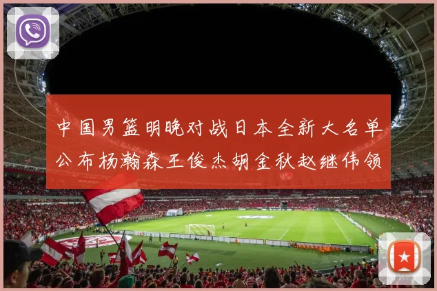 中国男篮明晚对战日本全新大名单公布杨瀚森王俊杰胡金秋赵继伟领衔出战