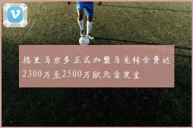 格里马尔多正式加盟马竞转会费达2300万至2500万欧元含奖金