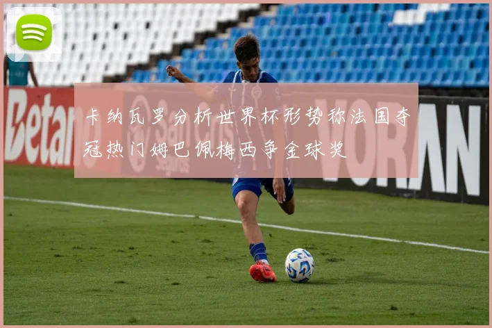 卡纳瓦罗分析世界杯形势称法国夺冠热门姆巴佩梅西争金球奖