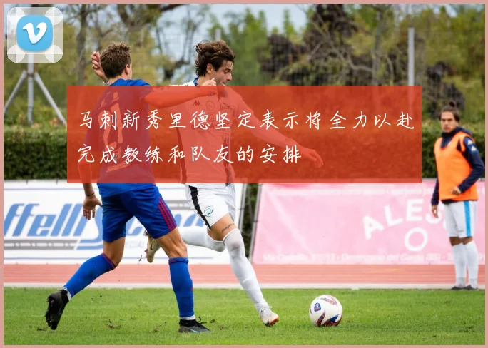 马刺新秀里德坚定表示将全力以赴完成教练和队友的安排