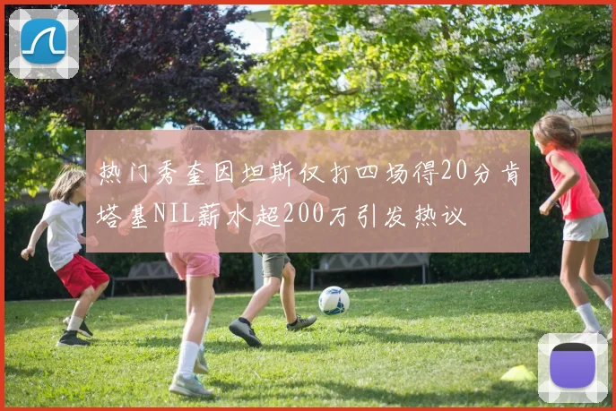 热门秀奎因坦斯仅打四场得20分肯塔基NIL薪水超200万引发热议