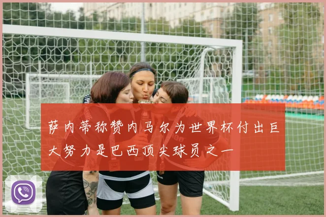 萨内蒂称赞内马尔为世界杯付出巨大努力是巴西顶尖球员之一