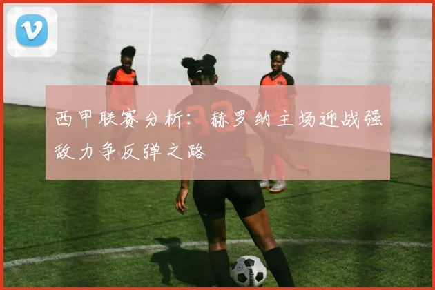 西甲联赛分析：赫罗纳主场迎战强敌力争反弹之路
