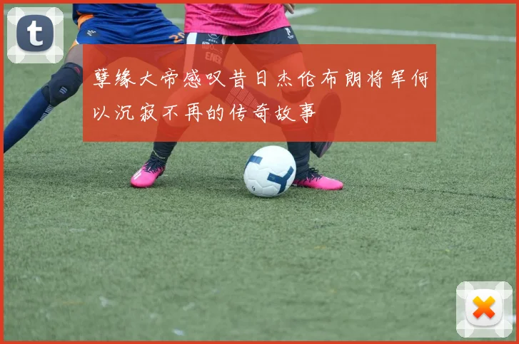孽缘大帝感叹昔日杰伦布朗将军何以沉寂不再的传奇故事