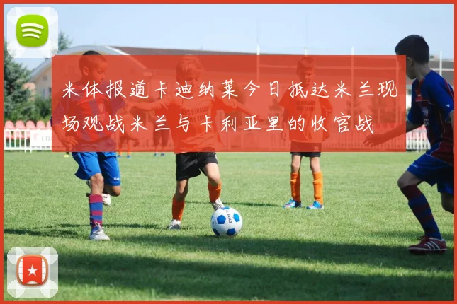 米体报道卡迪纳莱今日抵达米兰现场观战米兰与卡利亚里的收官战