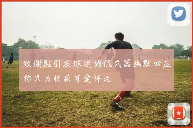 致谢贴引发球迷调侃武器幽默回应称只为收获可爱评论