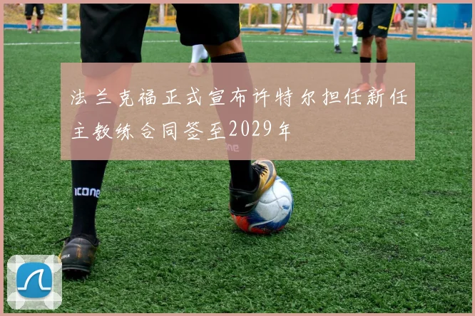 法兰克福正式宣布许特尔担任新任主教练合同签至2029年