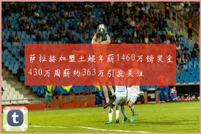 萨拉赫加盟土超年薪1460万镑奖金430万周薪约363万引发关注