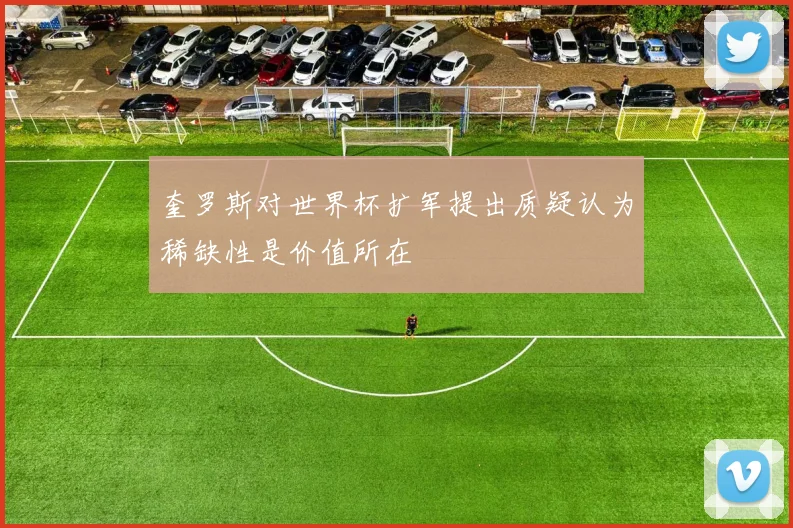 奎罗斯对世界杯扩军提出质疑认为稀缺性是价值所在
