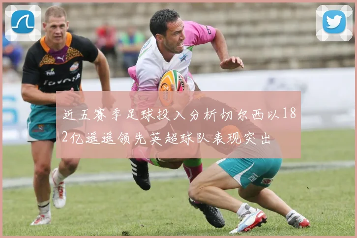 近五赛季足球投入分析切尔西以182亿遥遥领先英超球队表现突出